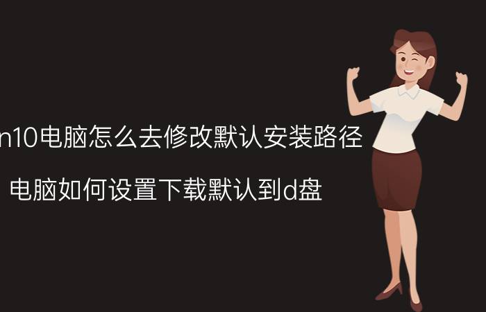 win10电脑怎么去修改默认安装路径 电脑如何设置下载默认到d盘？